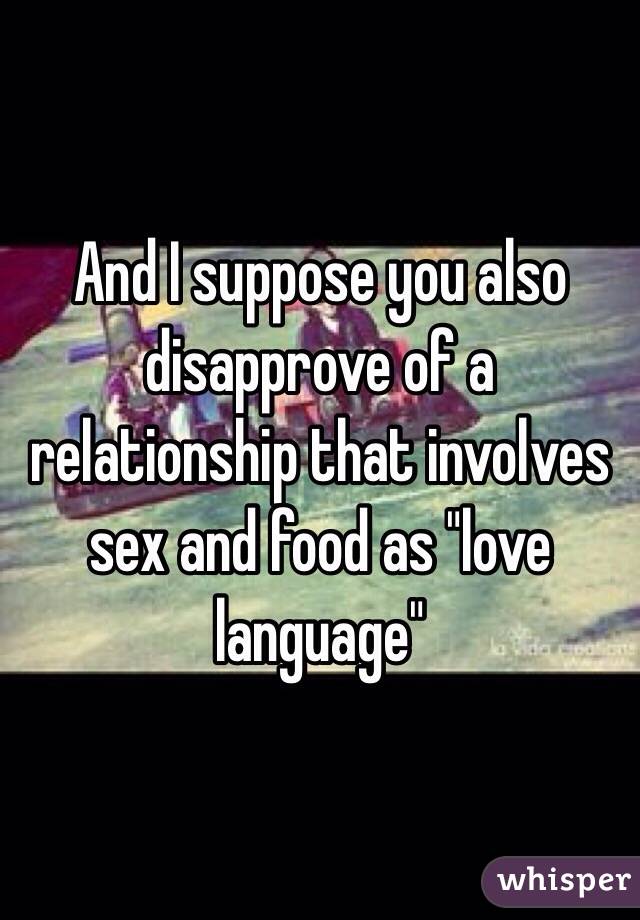 And I suppose you also disapprove of a relationship that involves sex and food as "love language"