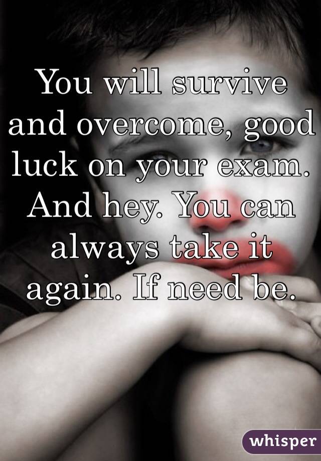 You will survive and overcome, good luck on your exam. And hey. You can always take it again. If need be. 
