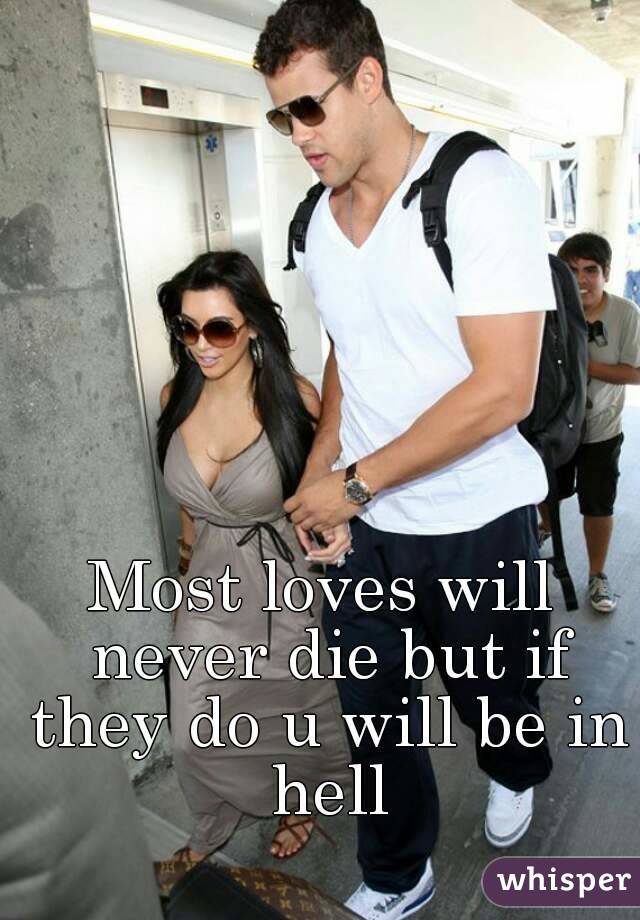 Most loves will never die but if they do u will be in hell