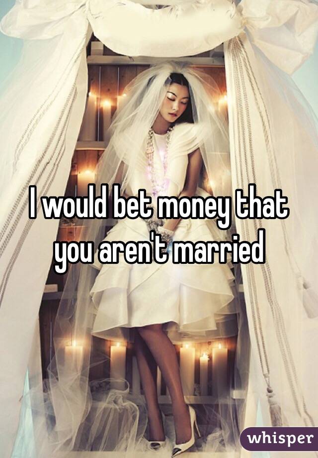 I would bet money that you aren't married 