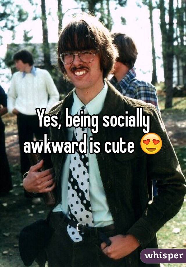 Yes, being socially awkward is cute 😍