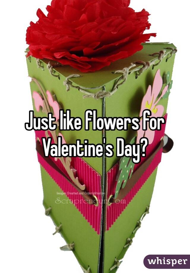 Just like flowers for Valentine's Day? 