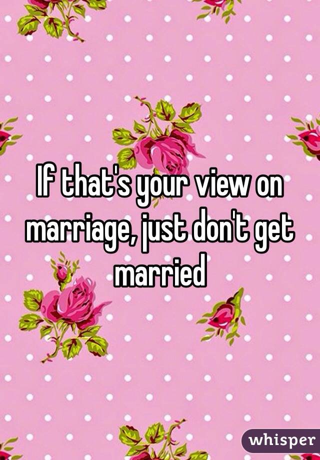 If that's your view on marriage, just don't get married