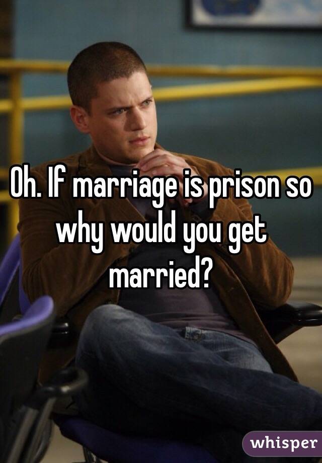 Oh. If marriage is prison so why would you get married?