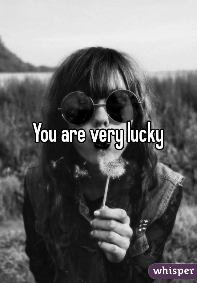 You are very lucky