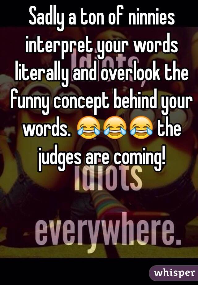 Sadly a ton of ninnies interpret your words literally and overlook the funny concept behind your words. 😂😂😂 the judges are coming! 