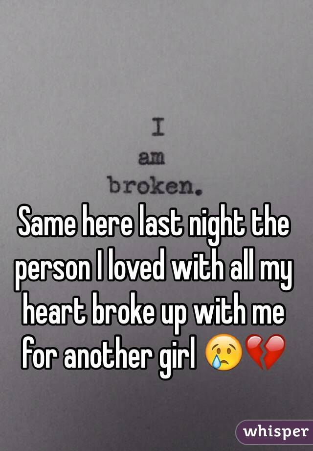 Same here last night the person I loved with all my heart broke up with me for another girl 😢💔