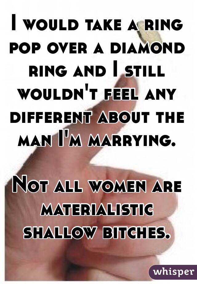 I would take a ring pop over a diamond ring and I still wouldn't feel any different about the man I'm marrying.

Not all women are materialistic shallow bitches. 