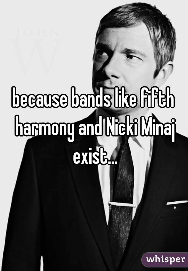 because bands like fifth harmony and Nicki Minaj exist...