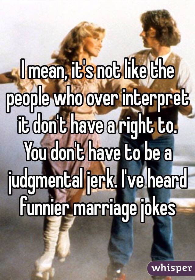 I mean, it's not like the people who over interpret it don't have a right to. You don't have to be a judgmental jerk. I've heard funnier marriage jokes