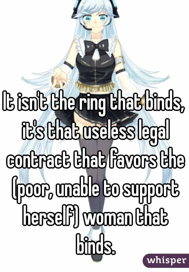 It isn't the ring that binds, it's that useless legal contract that favors the (poor, unable to support herself) woman that binds.