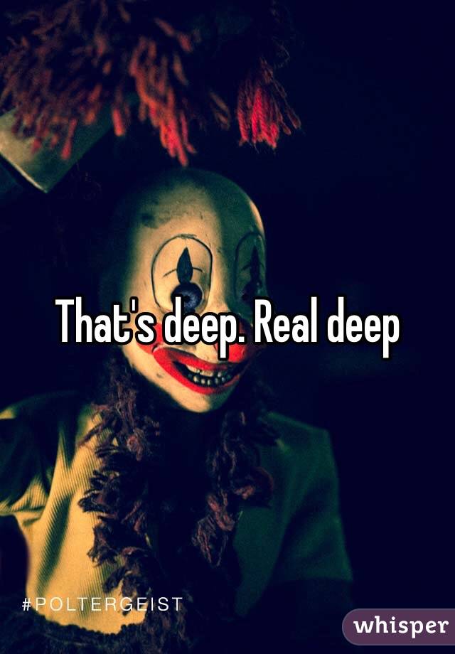 That's deep. Real deep