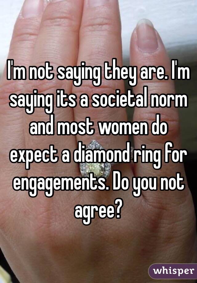 I'm not saying they are. I'm saying its a societal norm and most women do expect a diamond ring for engagements. Do you not agree?