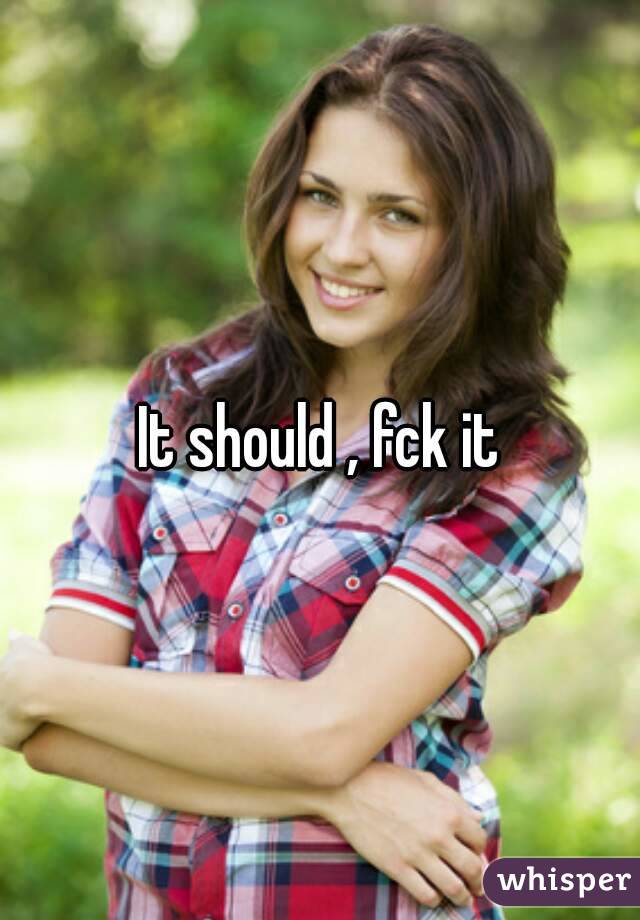 It should , fck it