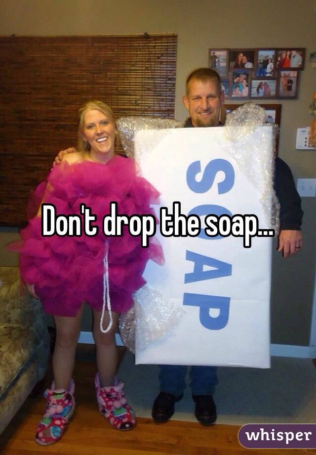 Don't drop the soap...