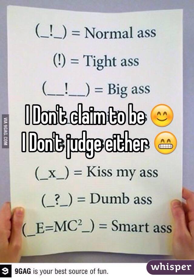 I Don't claim to be 😊 
I Don't judge either 😁
