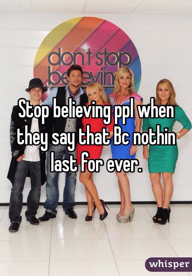 Stop believing ppl when they say that Bc nothin last for ever. 