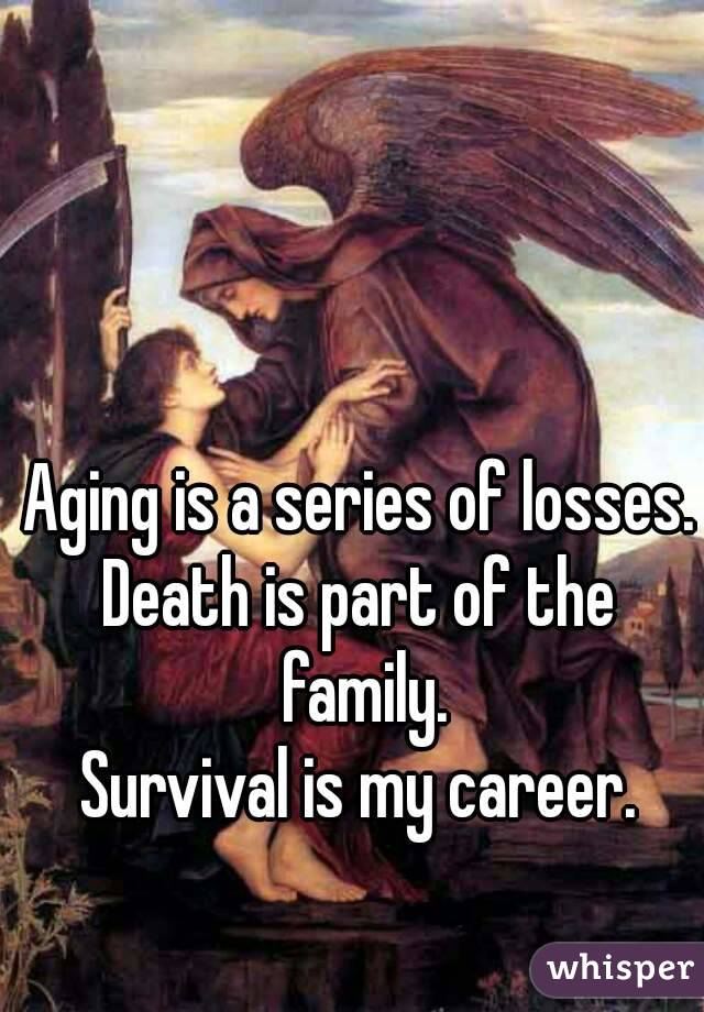 Aging is a series of losses.
Death is part of the family.
Survival is my career.