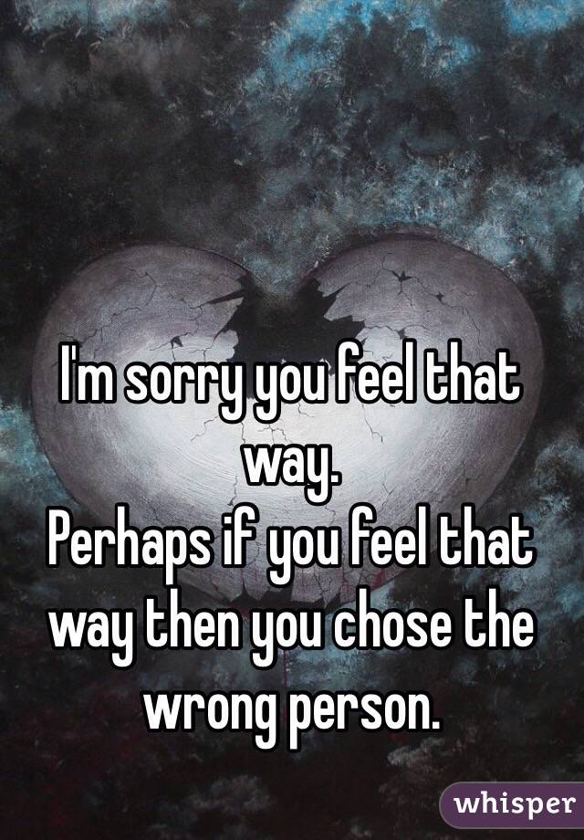 I'm sorry you feel that way. 
Perhaps if you feel that way then you chose the wrong person. 