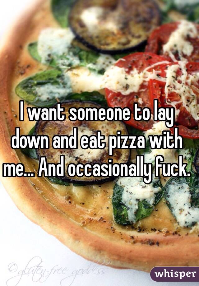 I want someone to lay down and eat pizza with me... And occasionally fuck.
