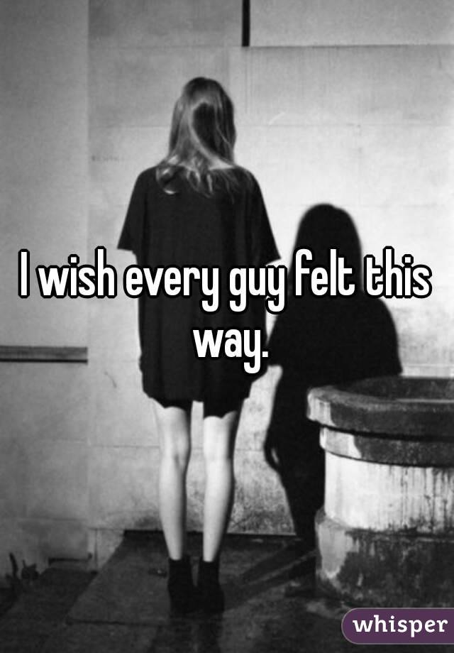 I wish every guy felt this way.
