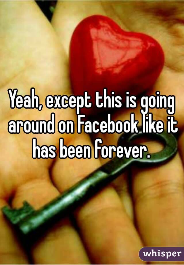 Yeah, except this is going around on Facebook like it has been forever. 