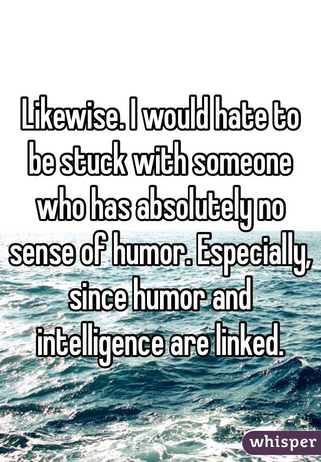 Likewise. I would hate to be stuck with someone who has absolutely no sense of humor. Especially, since humor and intelligence are linked.