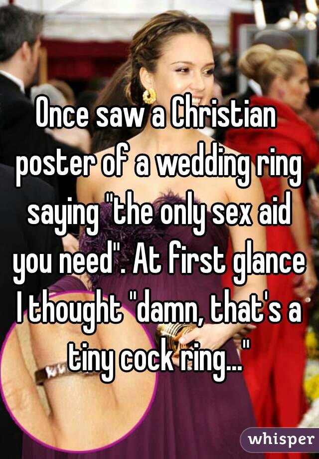 Once saw a Christian poster of a wedding ring saying "the only sex aid you need". At first glance I thought "damn, that's a tiny cock ring..."