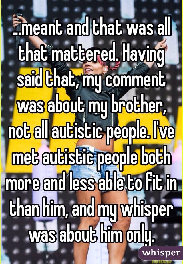 ...meant and that was all that mattered. Having said that, my comment was about my brother, not all autistic people. I've met autistic people both more and less able to fit in than him, and my whisper was about him only.