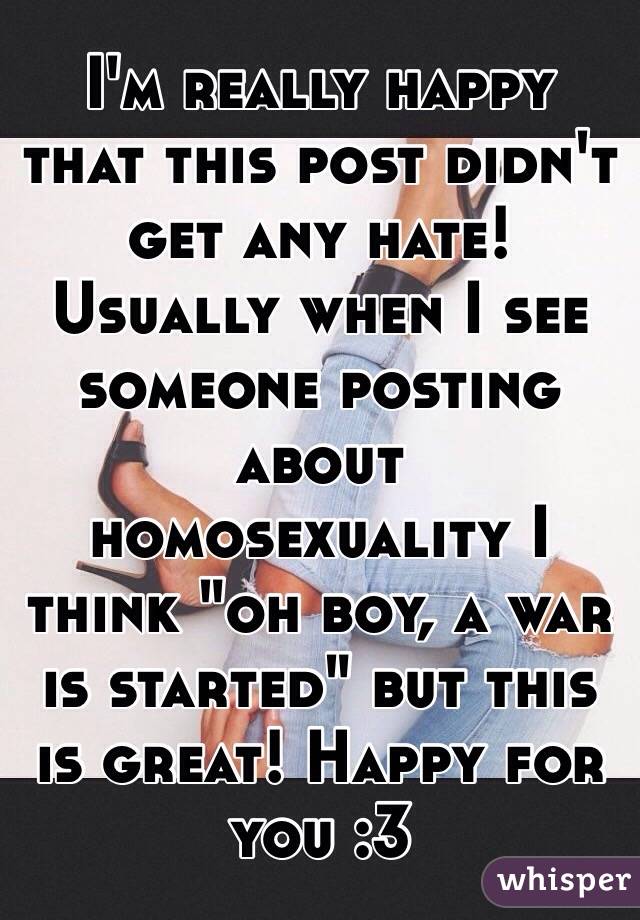 I'm really happy that this post didn't get any hate! Usually when I see someone posting about homosexuality I think "oh boy, a war is started" but this is great! Happy for you :3 