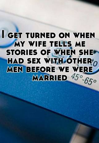 I get turned on when my wife tells me stories of when she had sex with other men before we were married