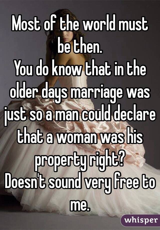 Most of the world must be then.
You do know that in the older days marriage was just so a man could declare that a woman was his property right?
Doesn't sound very free to me.