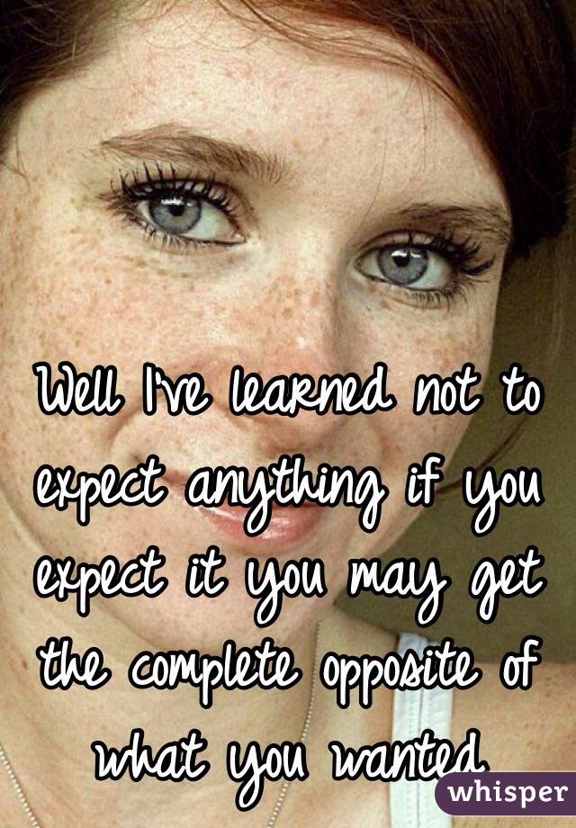 Well I've learned not to expect anything if you expect it you may get the complete opposite of what you wanted 