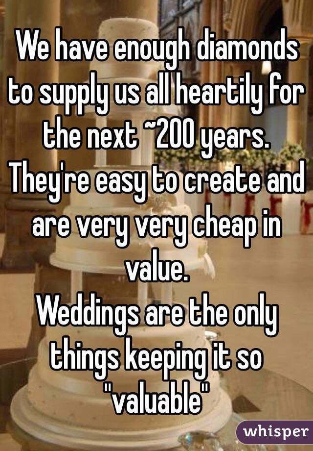 We have enough diamonds to supply us all heartily for the next ~200 years. 
They're easy to create and are very very cheap in value.
Weddings are the only things keeping it so "valuable"