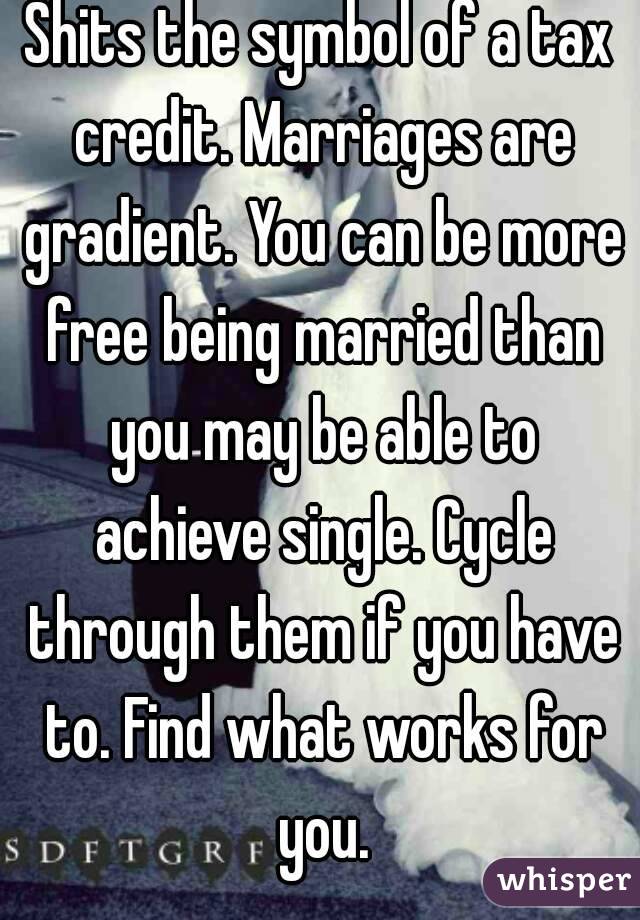 Shits the symbol of a tax credit. Marriages are gradient. You can be more free being married than you may be able to achieve single. Cycle through them if you have to. Find what works for you.