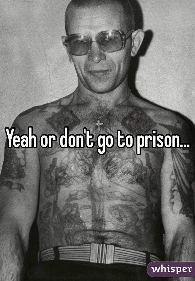 Yeah or don't go to prison...