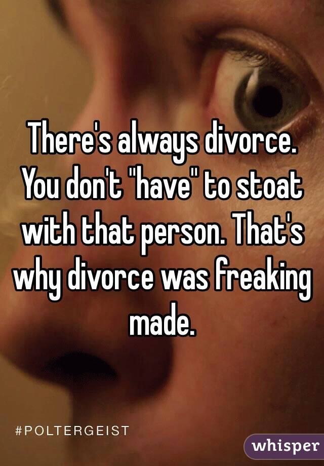 There's always divorce. You don't "have" to stoat with that person. That's why divorce was freaking made.