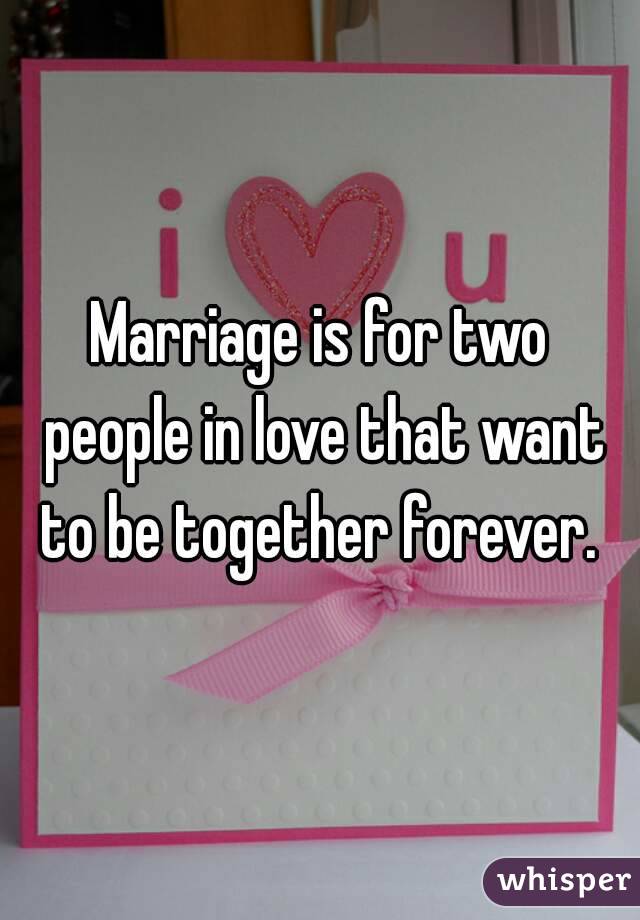 Marriage is for two people in love that want to be together forever. 