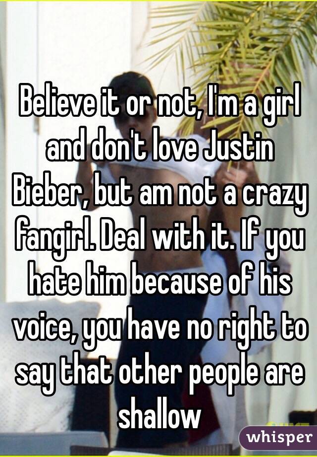 Believe it or not, I'm a girl and don't love Justin Bieber, but am not a crazy fangirl. Deal with it. If you hate him because of his voice, you have no right to say that other people are shallow