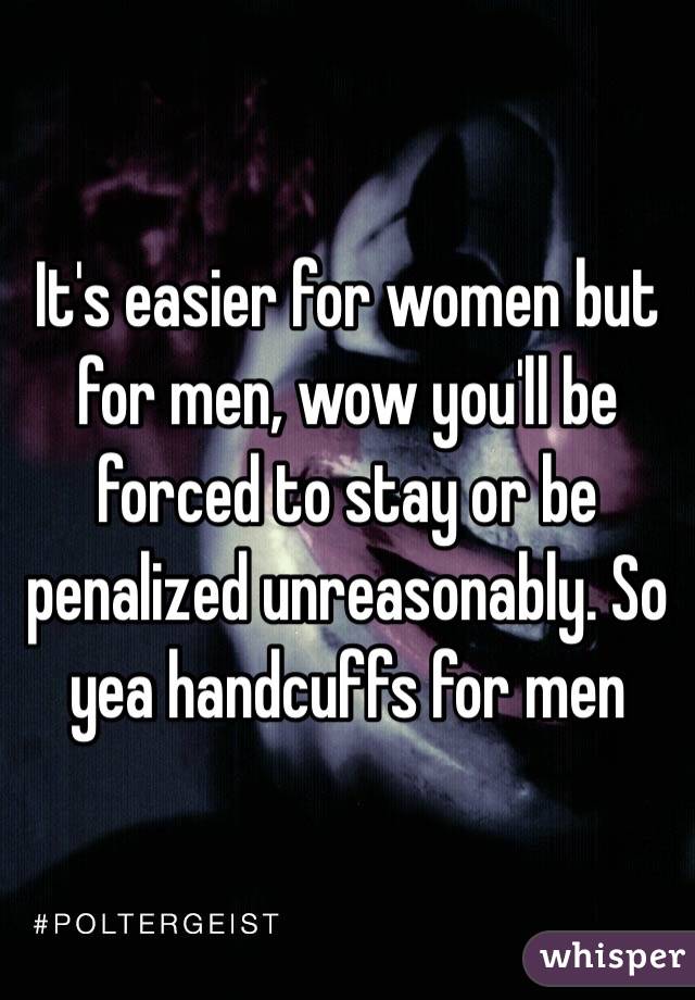 It's easier for women but for men, wow you'll be forced to stay or be penalized unreasonably. So yea handcuffs for men