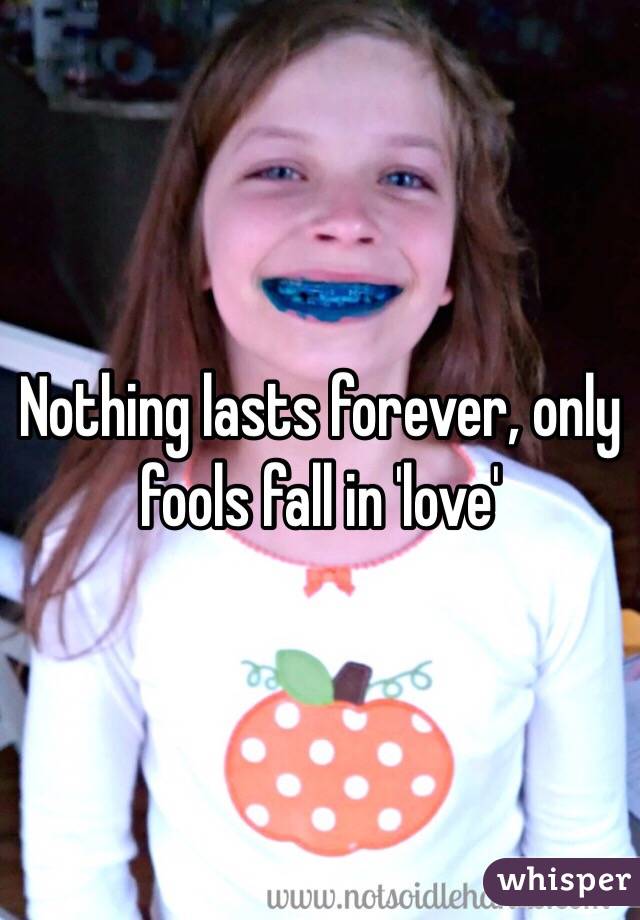 Nothing lasts forever, only fools fall in 'love'