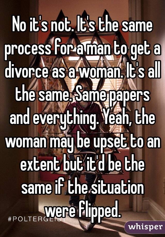 No it's not. It's the same process for a man to get a divorce as a woman. It's all the same. Same papers and everything. Yeah, the woman may be upset to an extent but it'd be the same if the situation were flipped.