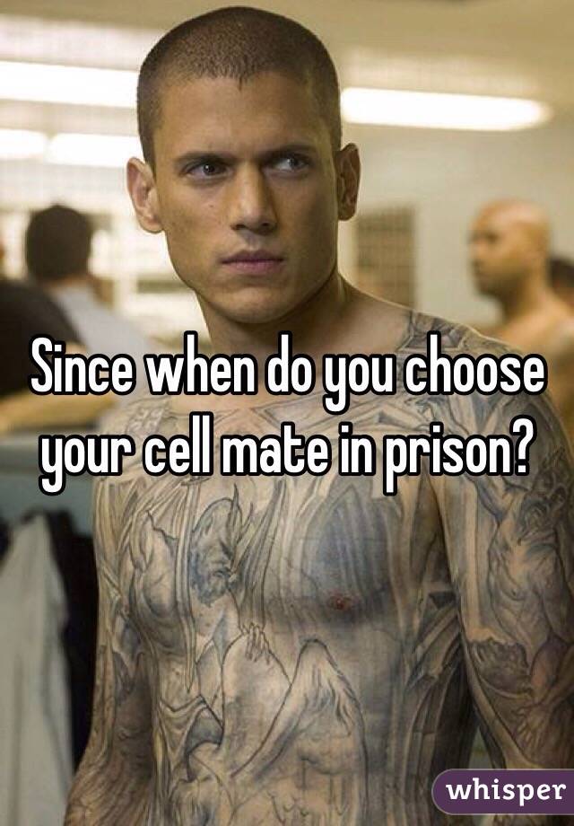 Since when do you choose your cell mate in prison? 