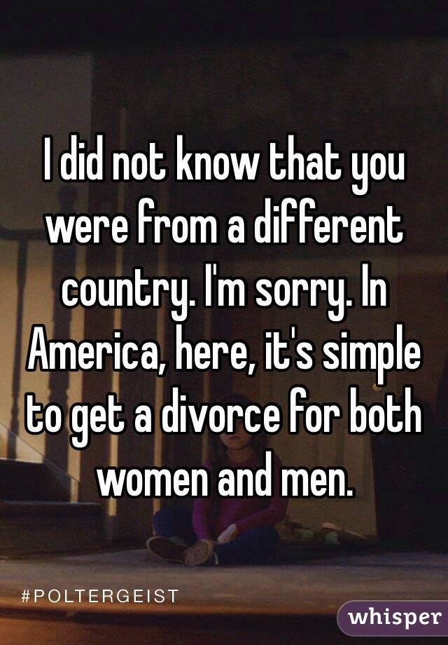 I did not know that you were from a different country. I'm sorry. In America, here, it's simple to get a divorce for both women and men.