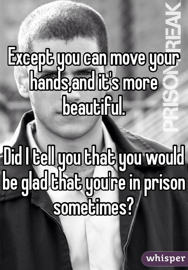 Except you can move your hands,and it's more beautiful.

Did I tell you that you would be glad that you're in prison sometimes?