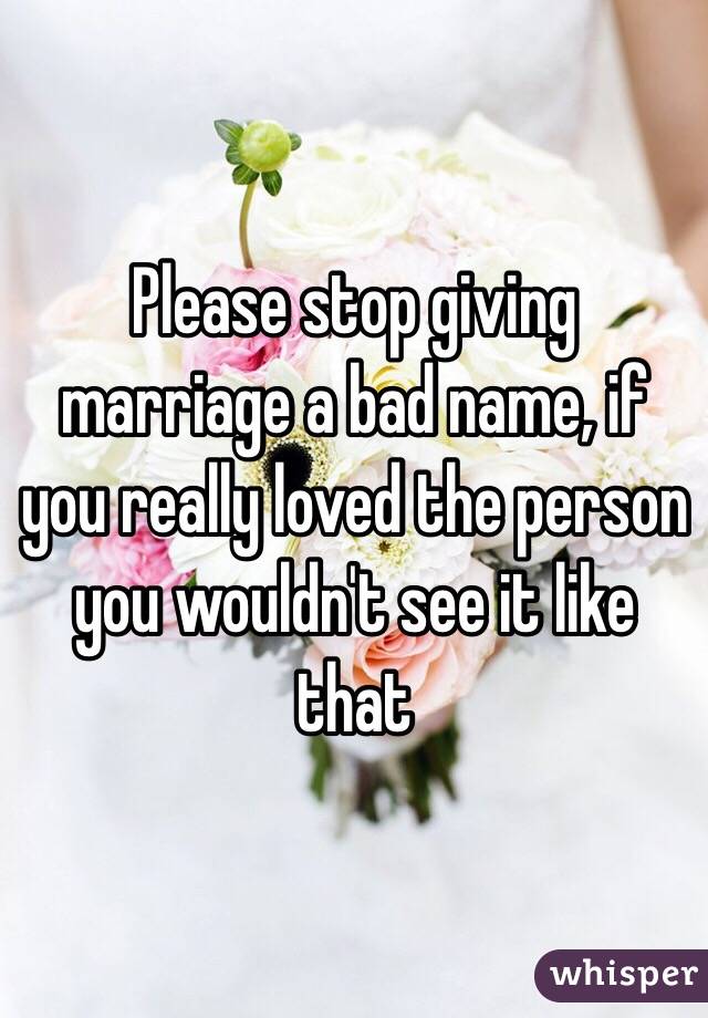 Please stop giving marriage a bad name, if you really loved the person you wouldn't see it like that 