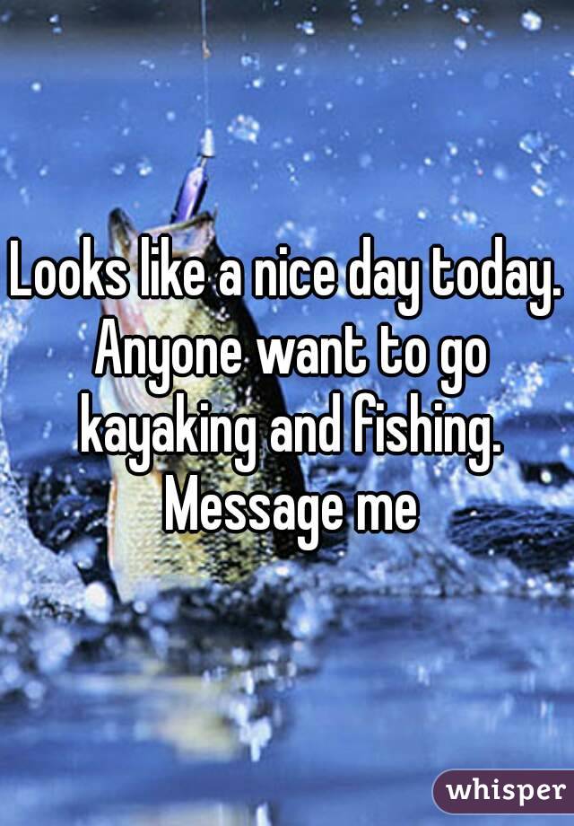 Looks like a nice day today. Anyone want to go kayaking and fishing. Message me
