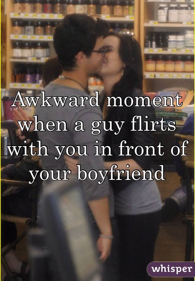 Awkward moment when a guy flirts with you in front of your boyfriend