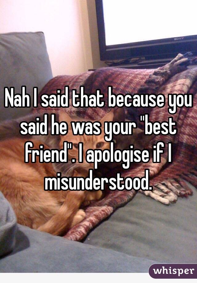 Nah I said that because you said he was your "best friend". I apologise if I misunderstood.