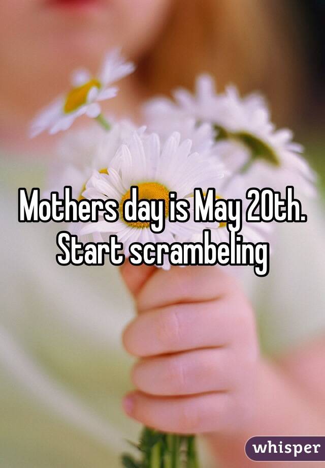 Mothers day is May 20th.
Start scrambeling